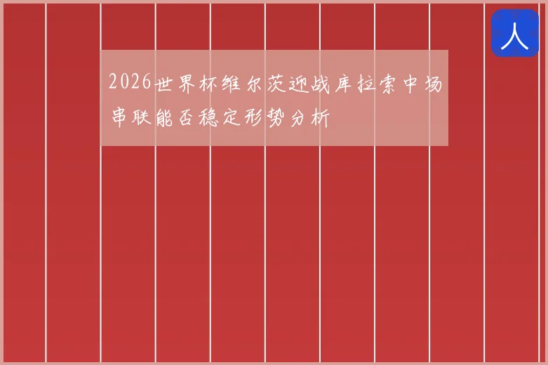 2026世界杯维尔茨迎战库拉索中场串联能否稳定形势分析