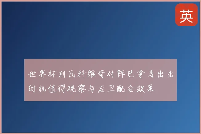 世界杯利瓦科维奇对阵巴拿马出击时机值得观察与后卫配合效果