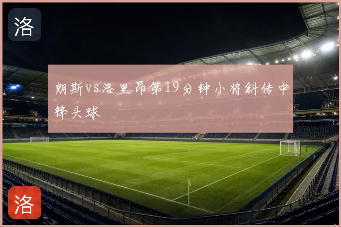 朗斯vs洛里昂第19分钟小将斜传中锋头球