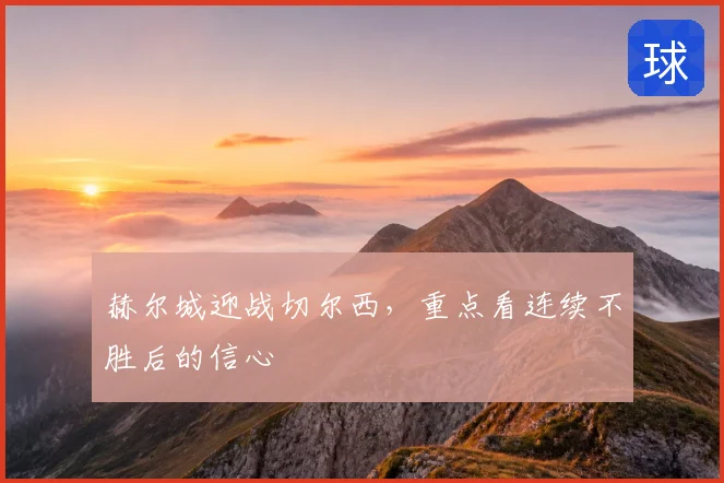 赫尔城迎战切尔西,重点看连续不胜后的信心