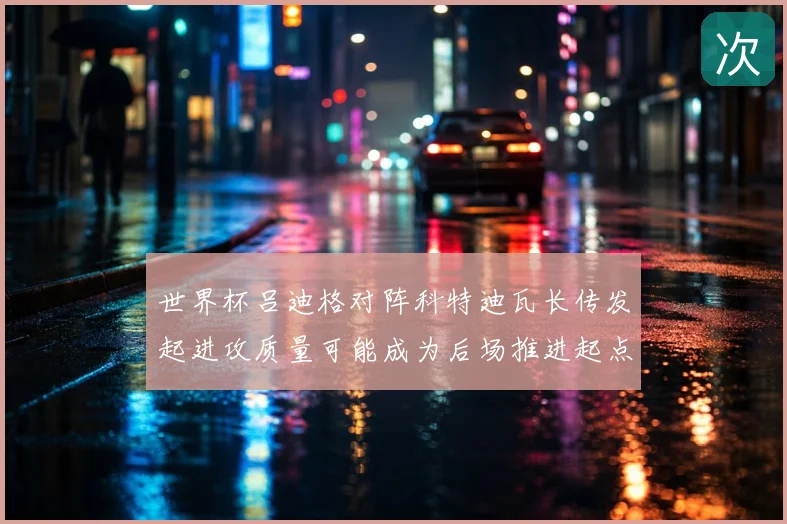 世界杯吕迪格对阵科特迪瓦长传发起进攻质量可能成为后场推进起点
