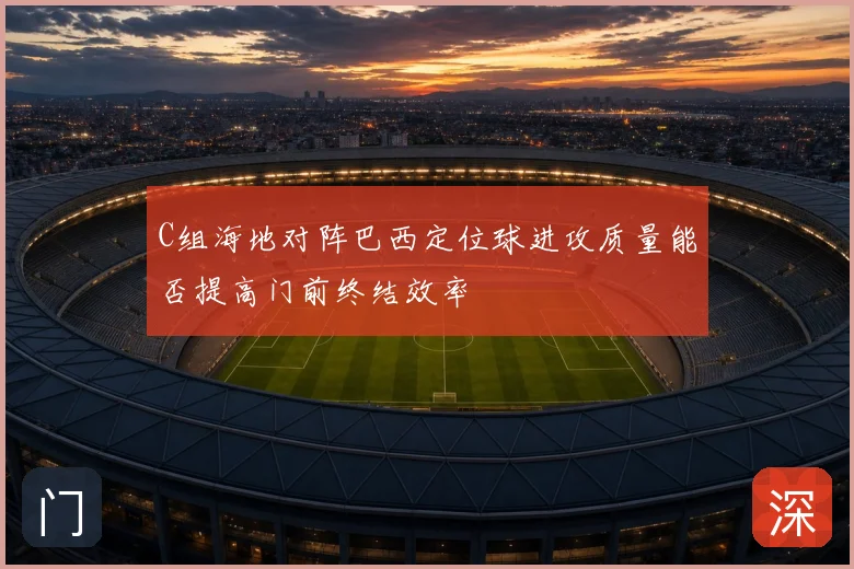 C组海地对阵巴西定位球进攻质量能否提高门前终结效率