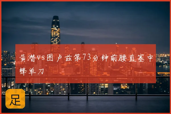 黄潜vs图卢兹第73分钟前腰直塞中锋单刀