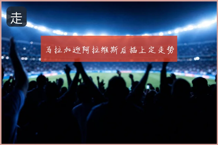 马拉加迎阿拉维斯后插上定走势