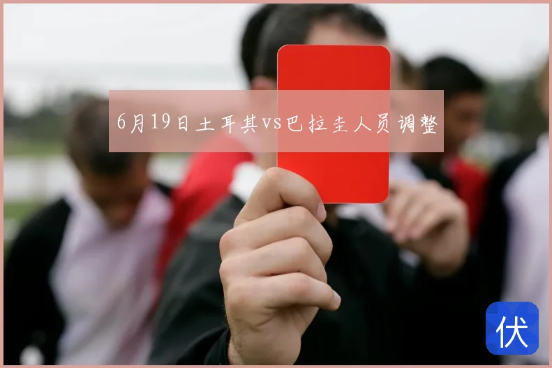 6月19日土耳其vs巴拉圭人员调整