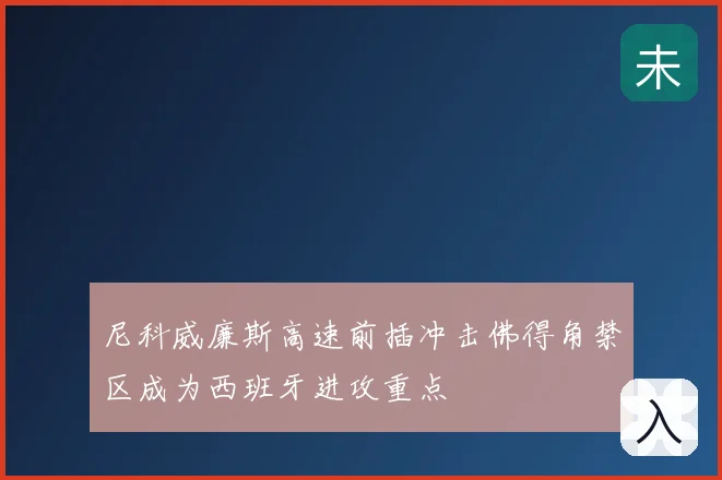 尼科威廉斯高速前插冲击佛得角禁区成为西班牙进攻重点