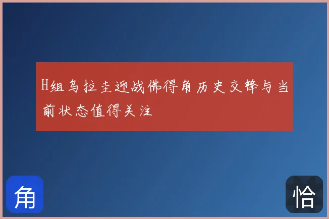 H组乌拉圭迎战佛得角历史交锋与当前状态值得关注